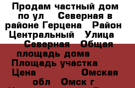 Продам частный дом по ул.11 Северная в районе Герцена › Район ­ Центральный › Улица ­ 11 Северная › Общая площадь дома ­ 56 › Площадь участка ­ 6 › Цена ­ 750 000 - Омская обл., Омск г. Недвижимость » Дома, коттеджи, дачи продажа   